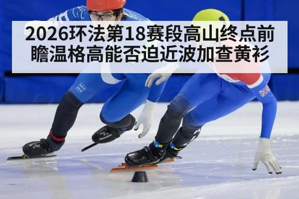 2026环法第18赛段高山终点前瞻温格高能否迫近波加查黄衫