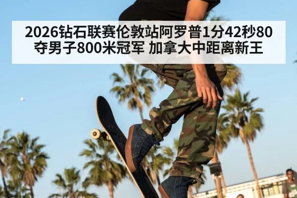 2026钻石联赛伦敦站阿罗普1分42秒80夺男子800米冠军 加拿大中距离新王