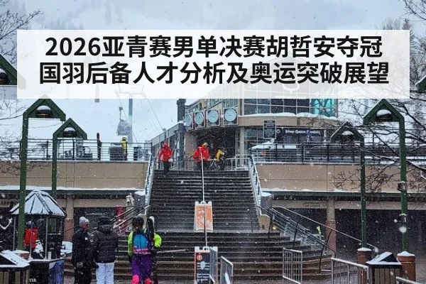 2026亚青赛男单决赛胡哲安夺冠 国羽后备人才分析及奥运突破展望