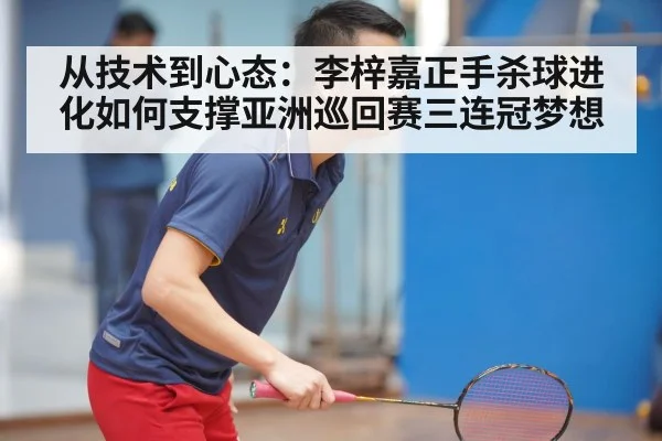从技术到心态:李梓嘉正手杀球进化如何支撑亚洲巡回赛三连冠梦想