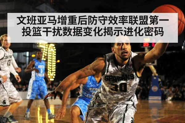 文班亚马增重后防守效率联盟第一 投篮干扰数据变化揭示进化密码