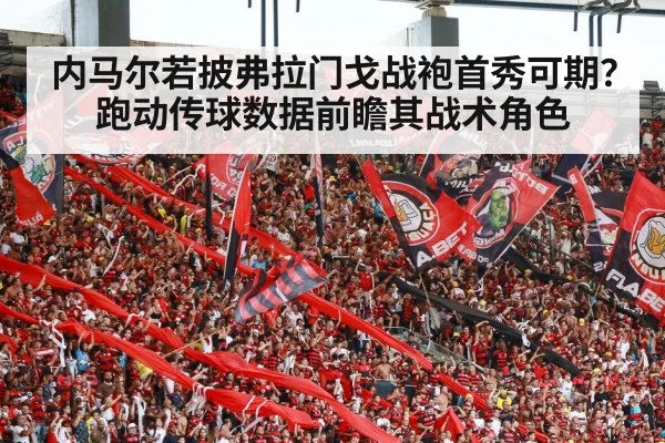 内马尔若披弗拉门戈战袍首秀可期?跑动传球数据前瞻其战术角色
