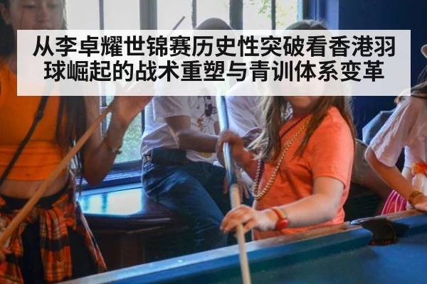 从李卓耀世锦赛历史性突破看香港羽球崛起的战术重塑与青训体系变革