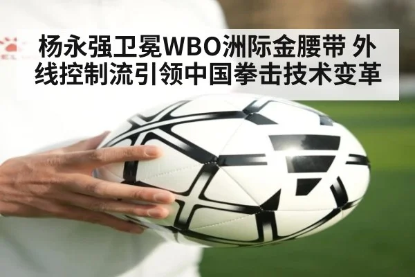杨永强卫冕WBO洲际金腰带 外线控制流引领中国拳击技术变革