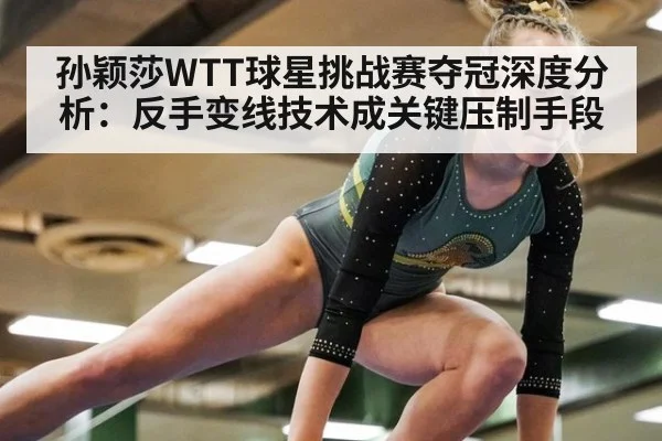 孙颖莎WTT球星挑战赛夺冠深度分析:反手变线技术成关键压制手段